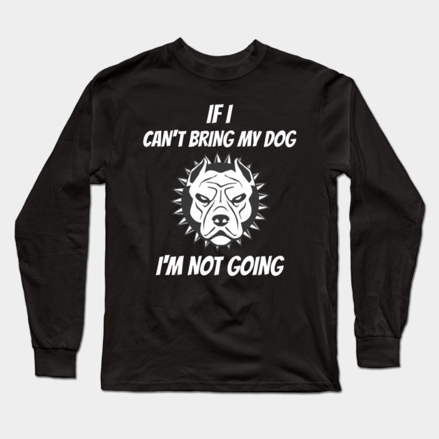 If I Can't Bring My Dog I'm Not Going Long Sleeve T-Shirt by Pixel Threads 