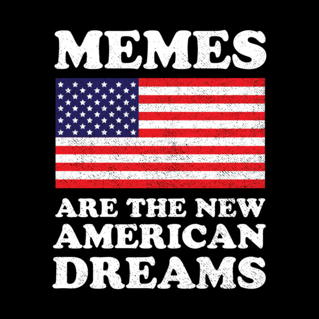 Memes Are The New American Dreams by dumbshirts