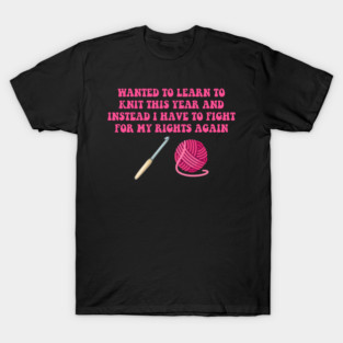 Wanted To Learn To Knit This Year And Instead I Have To Fight For My Rights Again T-Shirt