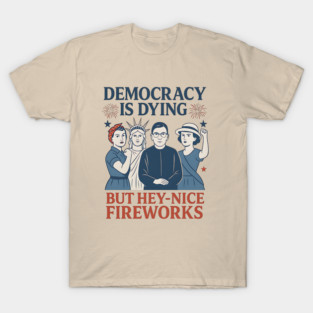 Democracy+Is Dying + But + Hey+ Nice +Fireworks +Funny + 4th of July T-Shirt