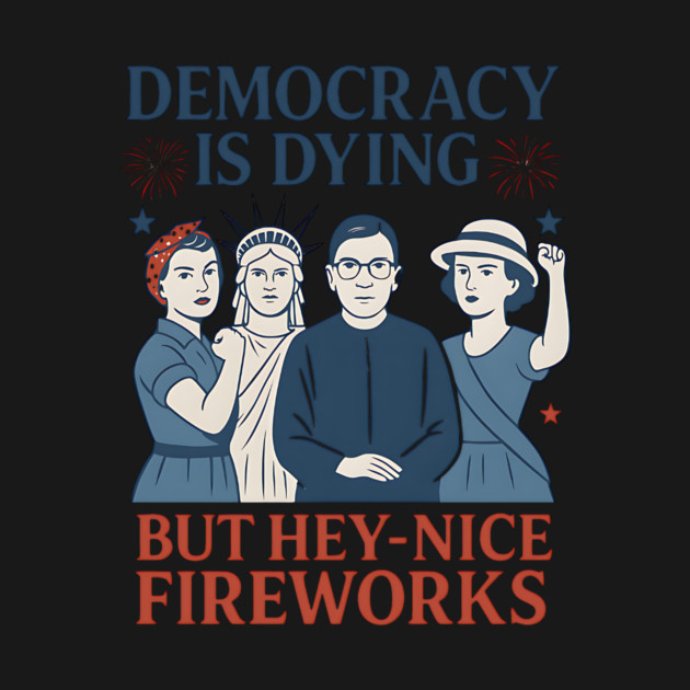Democracy+Is Dying + But + Hey+ Nice +Fireworks +Funny + 4th of July by ArtistTee ⭐⭐⭐⭐⭐