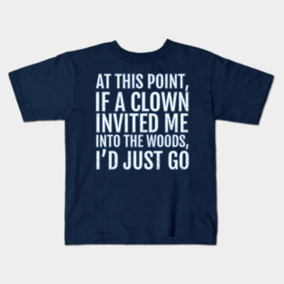 At This Point, If A Clown Invited Me Into the Woods, I'd Just Go Kids T-Shirt