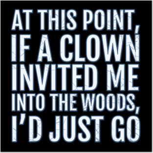At This Point, If A Clown Invited Me Into the Woods, I'd Just Go Posters and Art