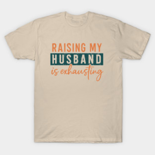 Raising My Husband Is Exhausting Marriage Humor T-Shirt