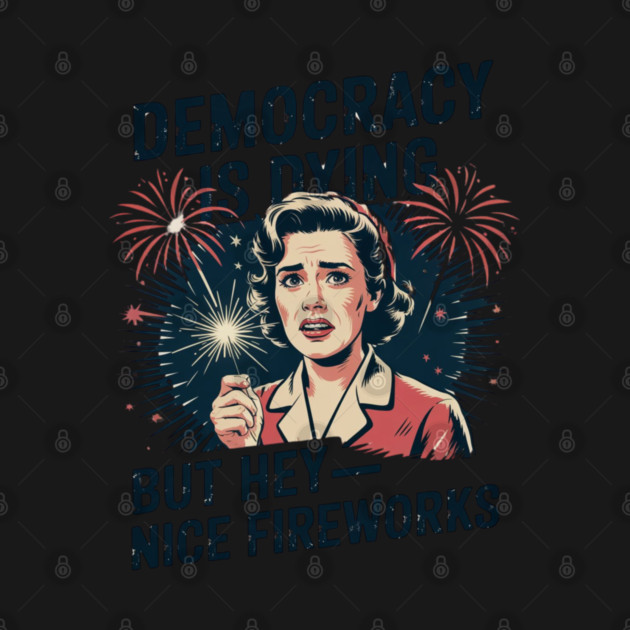 Funny Democracy Is Dying But Hey Nice Fireworks 4th Of July by Creatifly Graphic Tees