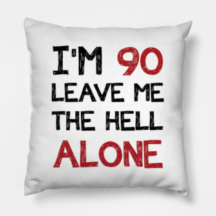 I'm 90 Leave Me The Hell Alone Pillow