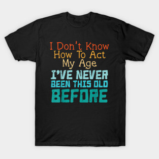 Dont Know How To Act My Age Funny Saying Sarcastic Men Women T Shirt T-Shirt