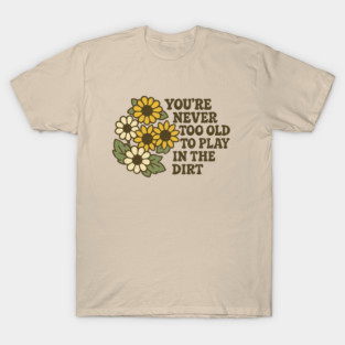 You're Never Too Old To Play In The Dirt Gardening Humor T-Shirt