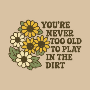 You're Never Too Old To Play In The Dirt Gardening Humor T-Shirt