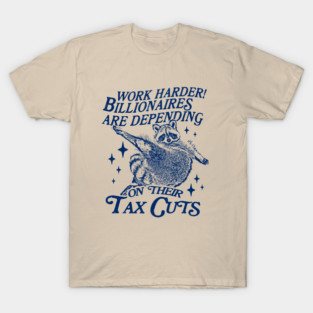 Work Harder! Billionaires Are Depending on Their tax cuts - feral raccoon funny t-shirt, Liberal Leftist, Funny Political Slogan Shirt, Anti-Capitalist Tee T-Shirt