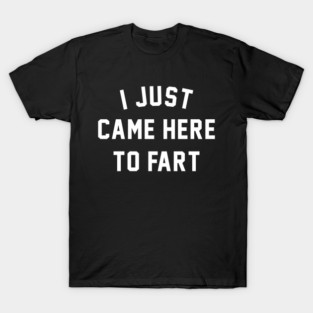 I Just Came Here To Fart Funny Fart Joke T-Shirt