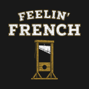 Feelin' French Funny Guillotine Rebellious Attitude Pun T-Shirt