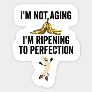 I'm not aging. I'm ripening to perfection, like a banana Magnet