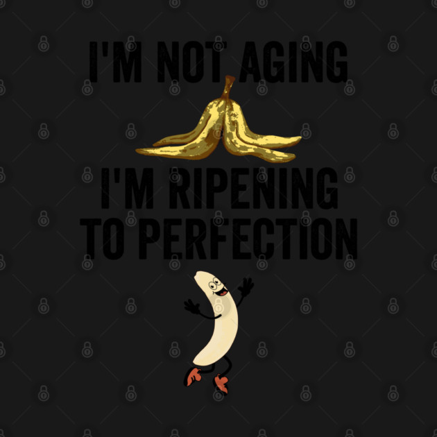 I'm not aging. I'm ripening to perfection, like a banana by Luxinda