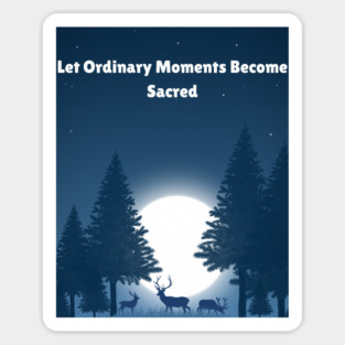 Let Ordinary Moments Become Sacred Magnet