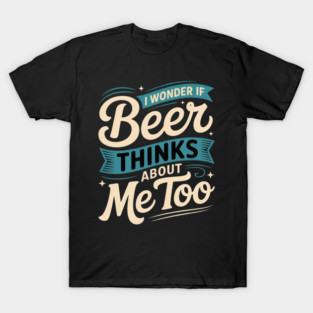 I Wonder If Beer Thinks About Me Too T-Shirt
