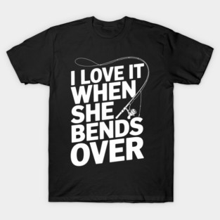 I Love It When She Bends Over Funny Fishing Joke T-Shirt
