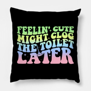 Feelin' Cute Might Clog The Toilet Later Sarcasm Pillow