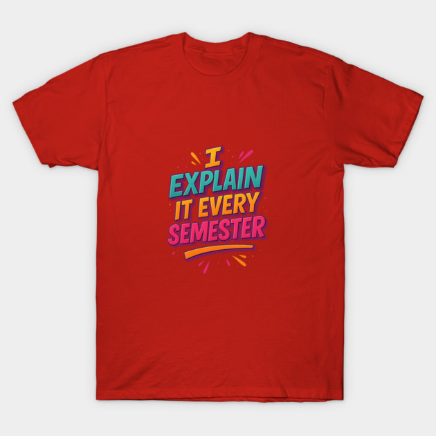 I Explain It Every Semester – Funny Teacher University Shirt T-Shirt by Nerdicate