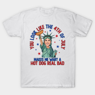 Funny 4th of July T-Shirt – “You Look Like the 4th of July, Makes Me Want a Hot Dog Real Bad” – Lady Liberty Meme Tee T-Shirt