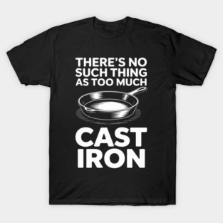Cast Iron Cooking No Such Thing As Too Much T-Shirt