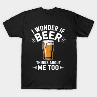 I Wonder If Beer Thinks About Me Too Funny Beer Lover T-Shirt
