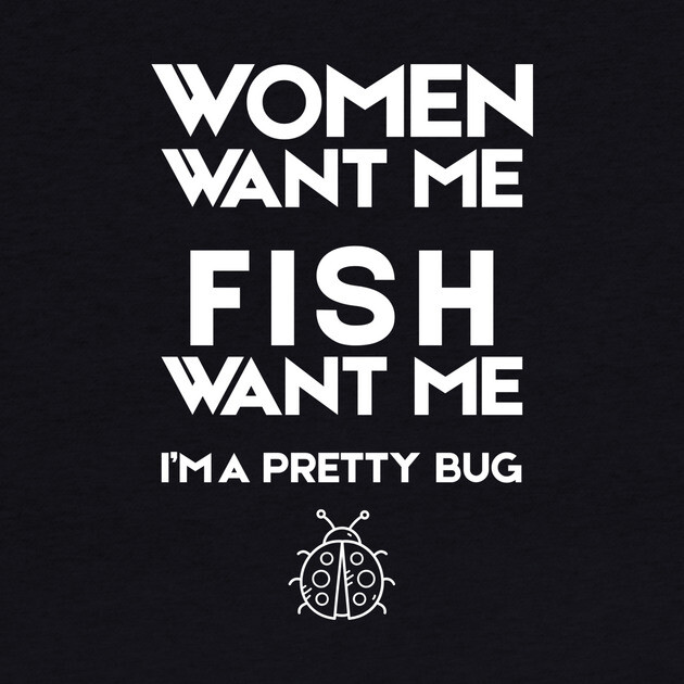 Women Want Me Fish Want Me Pretty Bug by The WYLD Tribe