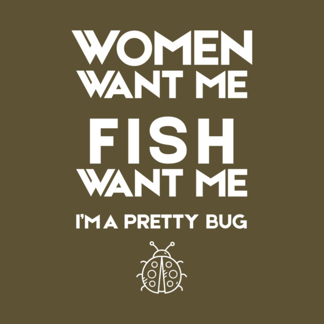 Women Want Me Fish Want Me Pretty Bug by The WYLD Tribe