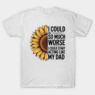 I Could Be So Much Worse I Could Start Acting Like My Dad T-Shirt