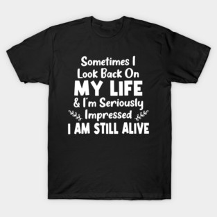 Sometimes I Look Back On My Life & I'm Seriously Impressed I Am Still Alive T-Shirt