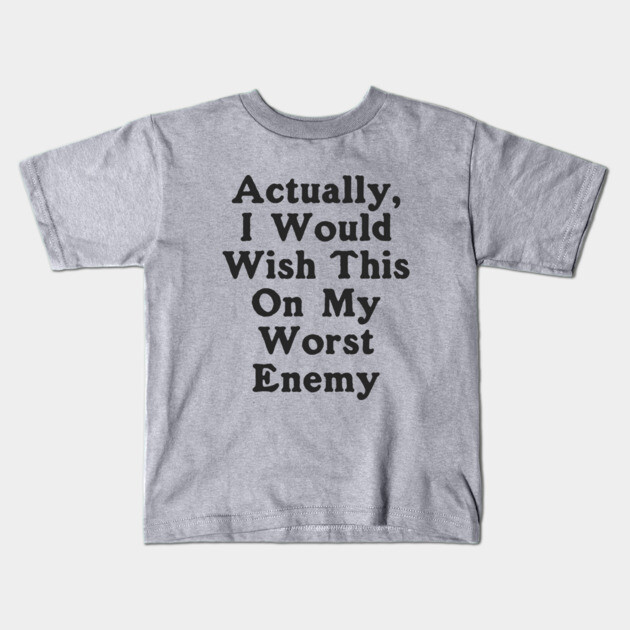 Actually I Would Wish This On My Worst Enemy Kids T-Shirt by dumbshirts
