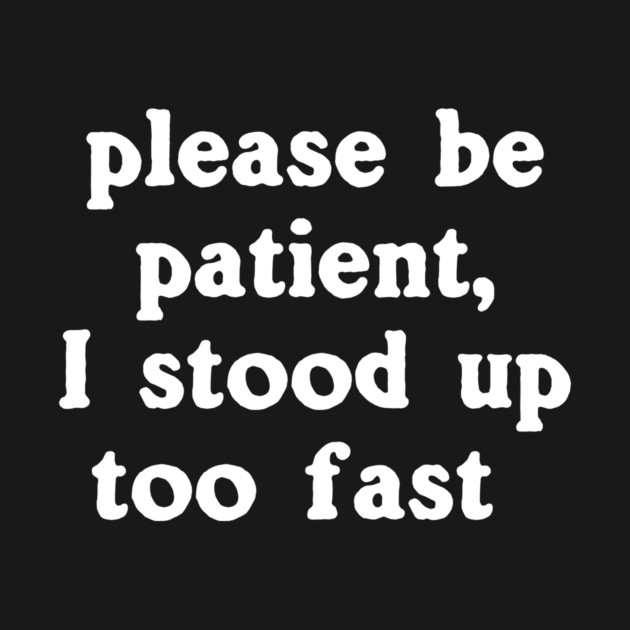 Please Be Patient, I Stood Up Too Fast by dumbshirts