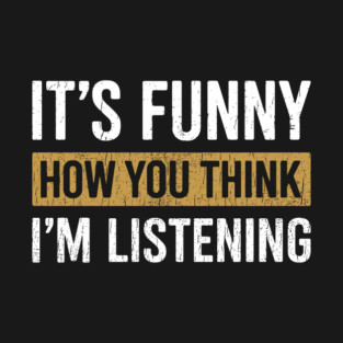 It's Funny How You Think I'm Listening Bold Sarcasm T-Shirt