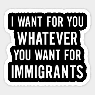I Want for You Whatever You Want for Immigrants – Progressive Political Sticker