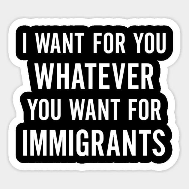 I Want for You Whatever You Want for Immigrants – Progressive Political Sticker by ArtistTee ⭐⭐⭐⭐⭐