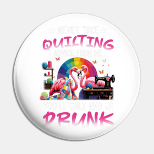 Never take quilting advice from me you'll only end up drunk - Funny Quilting Lovers Gifts Pin