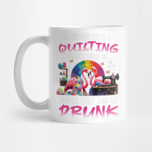 Never take quilting advice from me you'll only end up drunk - Funny Quilting Lovers Gifts Mug