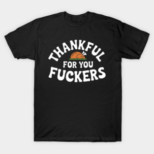 Thankful For You Fuckers Thanksgiving Friendsgiving Sarcasm T-Shirt