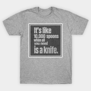 It's like 10,000 spoons when all you need is a knife B&W T-Shirt