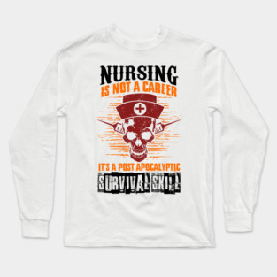 Nurse "Nursing is not a career. It's a post apocalyptic survival skill" Long Sleeve T-Shirt