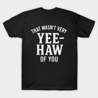 That Wasn’t Very Yee-Haw of You Funny Southern T-Shirt