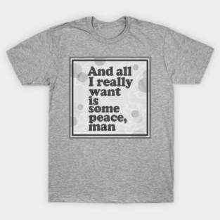 And all I really want is some peace, man T-Shirt