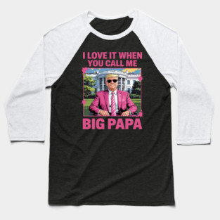 I Love It When You Call Me Big Papa Daddy Donald Trump Baseball T-Shirt