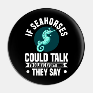 IF SEAHORSES COULD TALK I'D BELIEVE EVERYTHING THEY SAY Pin