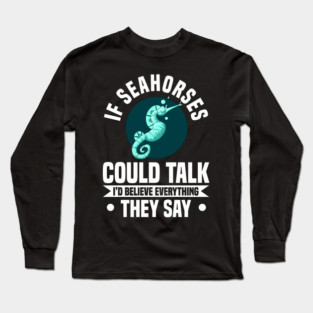 IF SEAHORSES COULD TALK I'D BELIEVE EVERYTHING THEY SAY Long Sleeve T-Shirt
