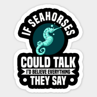 IF SEAHORSES COULD TALK I'D BELIEVE EVERYTHING THEY SAY Sticker