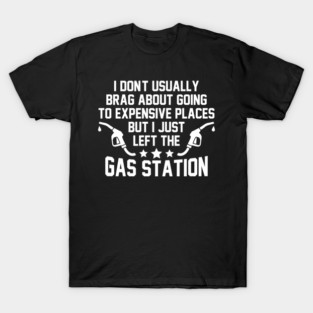I Don't Usually Brag About Going To Expensive Places But I Just Left The Gas Station T-Shirt