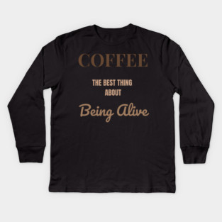 Coffee – The Best Thing About Being Alive Kids Long Sleeve T-Shirt