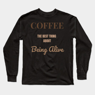 Coffee – The Best Thing About Being Alive Long Sleeve T-Shirt