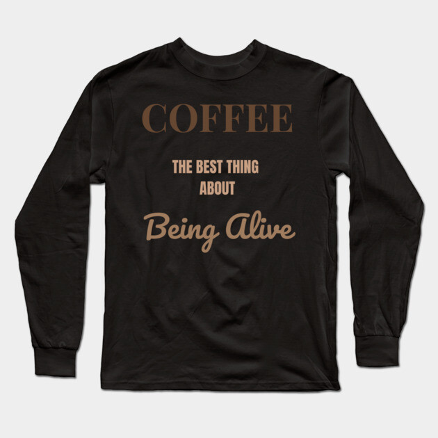 Coffee – The Best Thing About Being Alive Long Sleeve T-Shirt by DonWillisJrArt